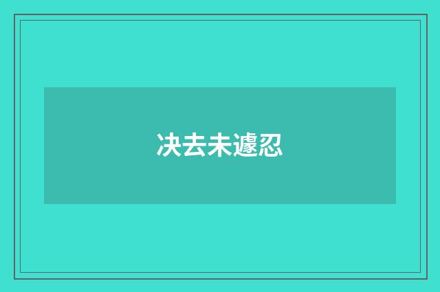 决去未遽忍