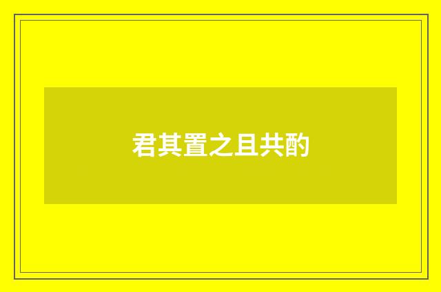 君其置之且共酌