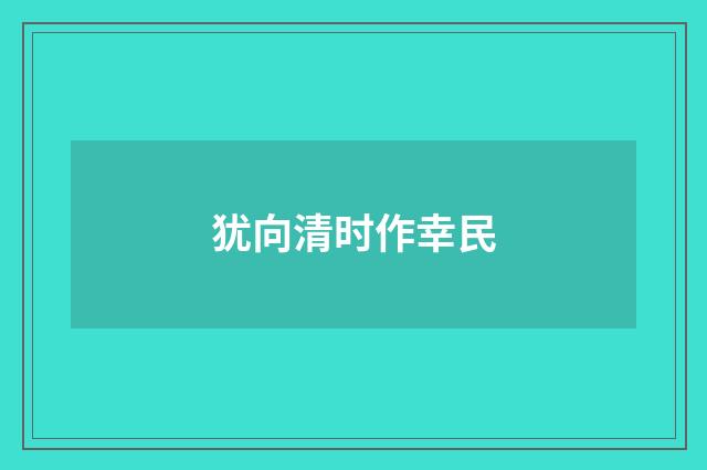 犹向清时作幸民
