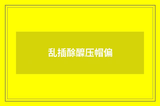 乱插酴醾压帽偏
