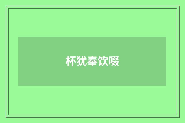 杯犹奉饮啜