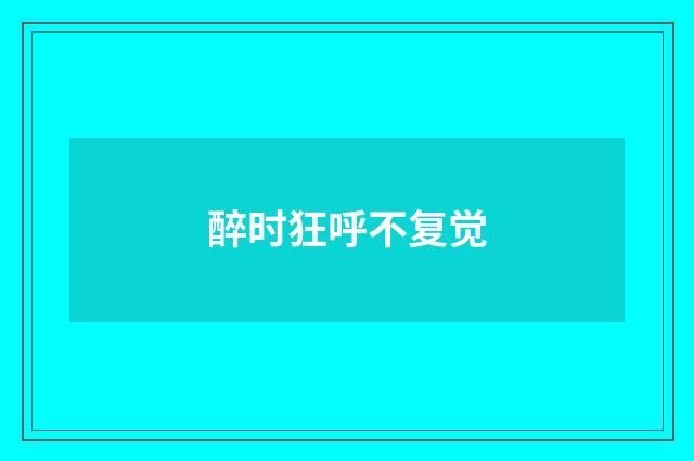 醉时狂呼不复觉