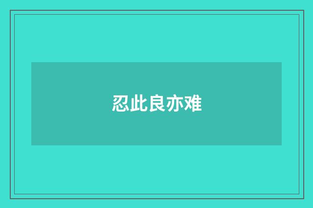 忍此良亦难