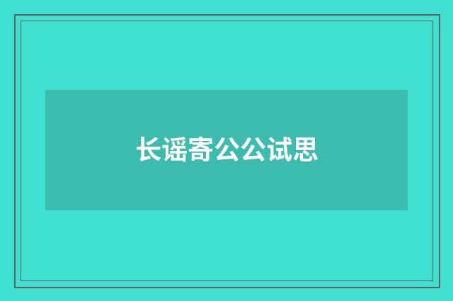 长谣寄公公试思