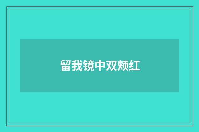 留我镜中双颊红