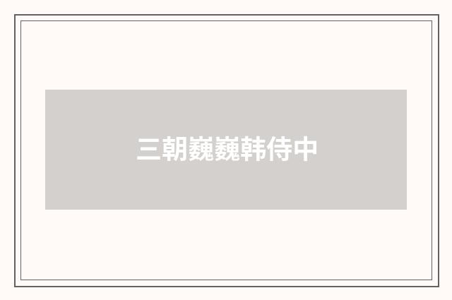 三朝巍巍韩侍中
