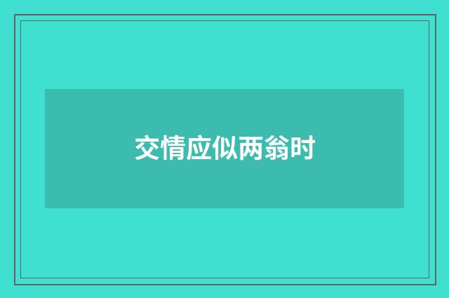交情应似两翁时