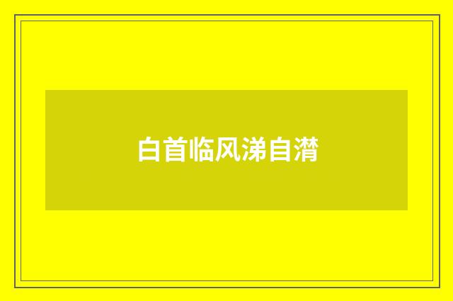 白首临风涕自潸