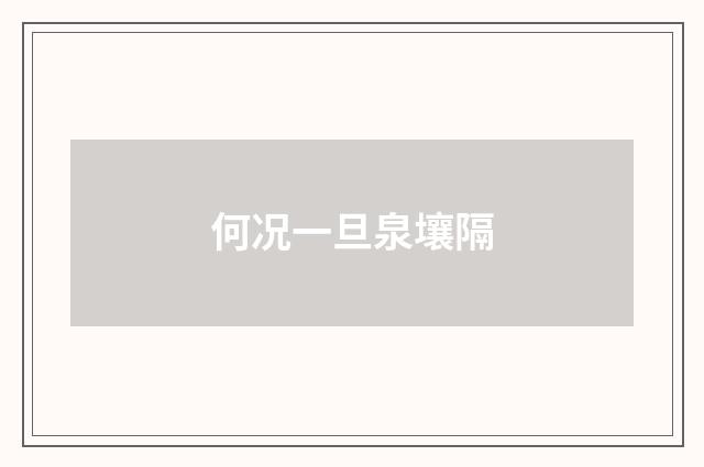 何况一旦泉壤隔