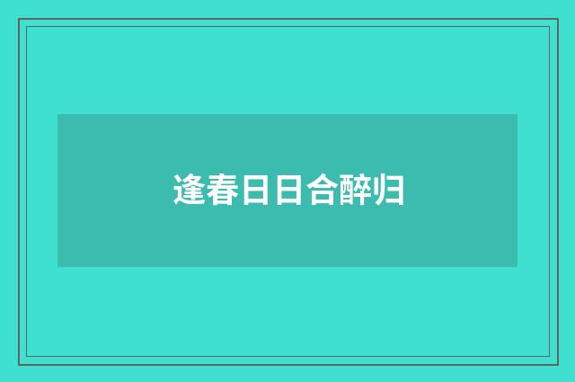 逢春日日合醉归