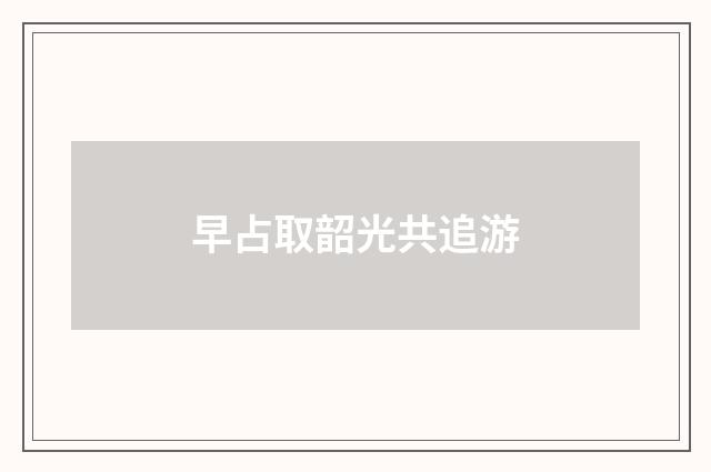 早占取韶光共追游