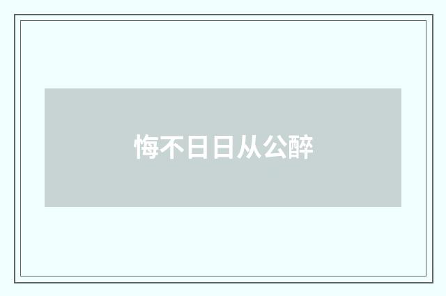 悔不日日从公醉