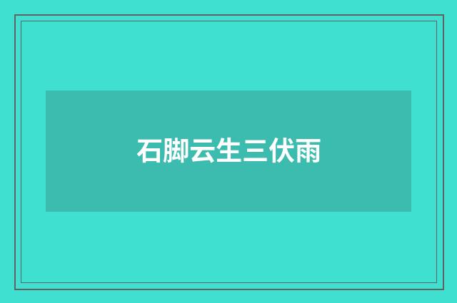 石脚云生三伏雨