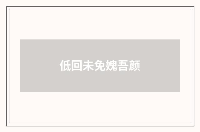 低回未免媿吾颜