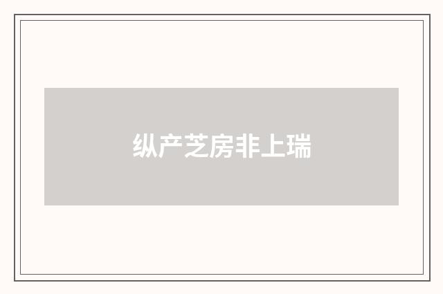 纵产芝房非上瑞