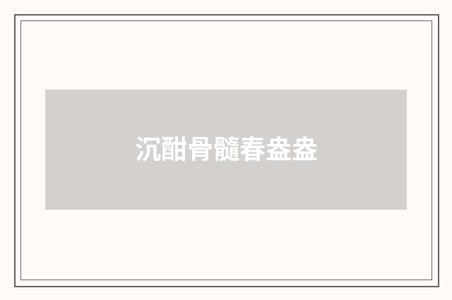 沉酣骨髓春盎盎