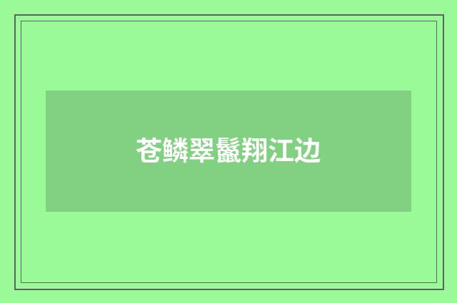 苍鳞翠鬣翔江边