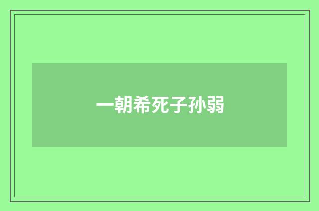 一朝希死子孙弱