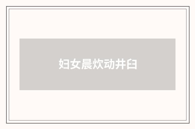 妇女晨炊动井臼