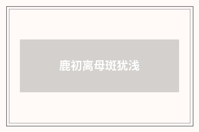 鹿初离母斑犹浅
