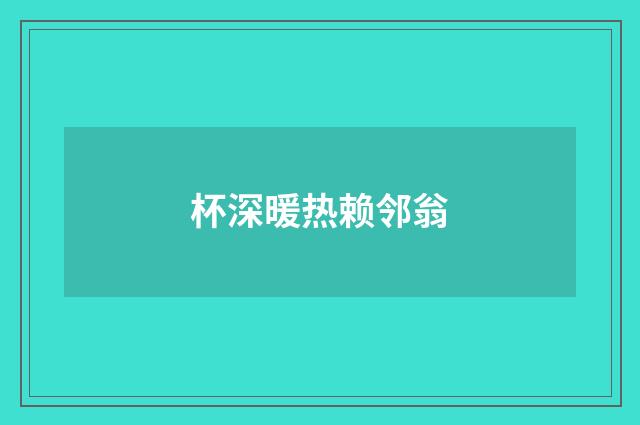 杯深暖热赖邻翁