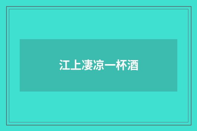 江上凄凉一杯酒