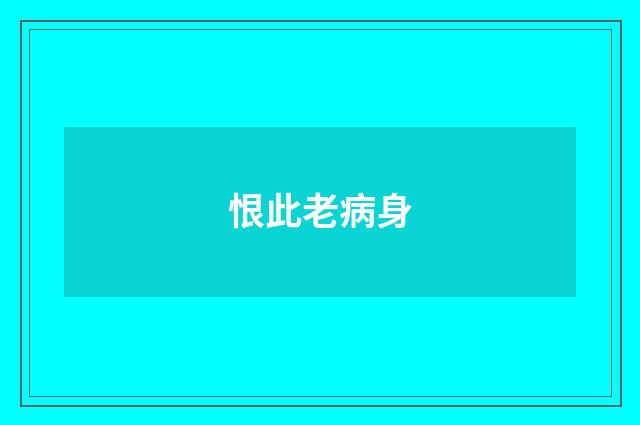 恨此老病身