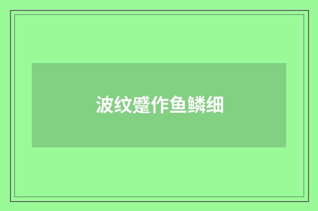 波纹蹙作鱼鳞细