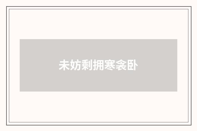 未妨剩拥寒衾卧