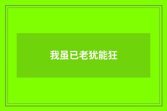 我虽已老犹能狂