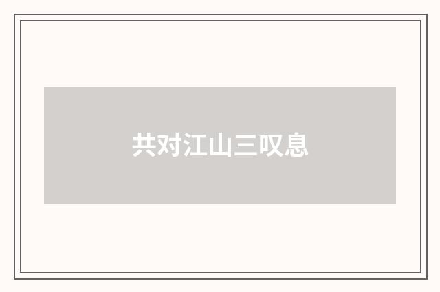 共对江山三叹息