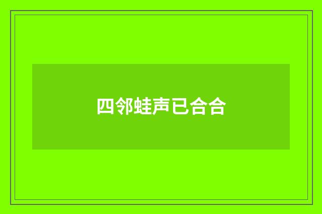 四邻蛙声已合合