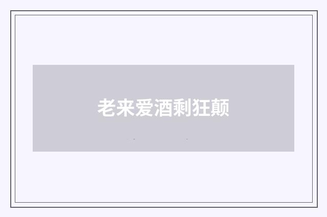 老来爱酒剩狂颠