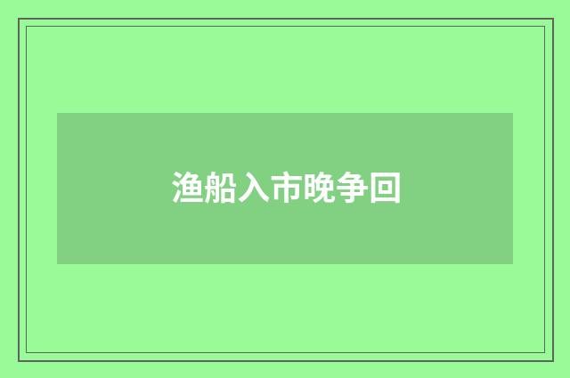 渔船入市晚争回