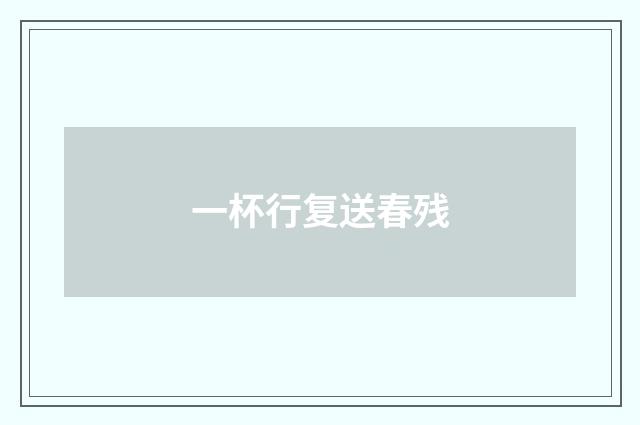 一杯行复送春残