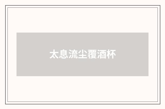 太息流尘覆酒杯