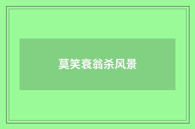 莫笑衰翁杀风景