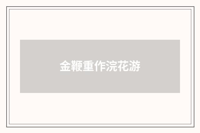 金鞭重作浣花游