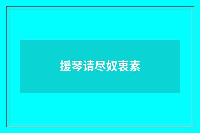 援琴请尽奴衷素