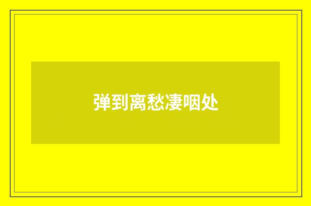 弹到离愁凄咽处