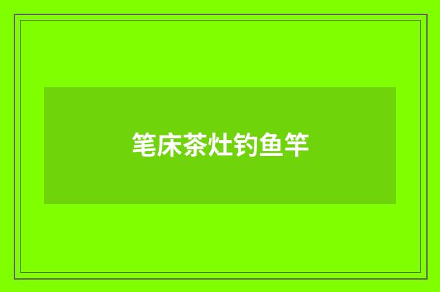 笔床茶灶钓鱼竿