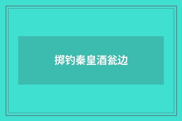 掷钓秦皇酒瓮边