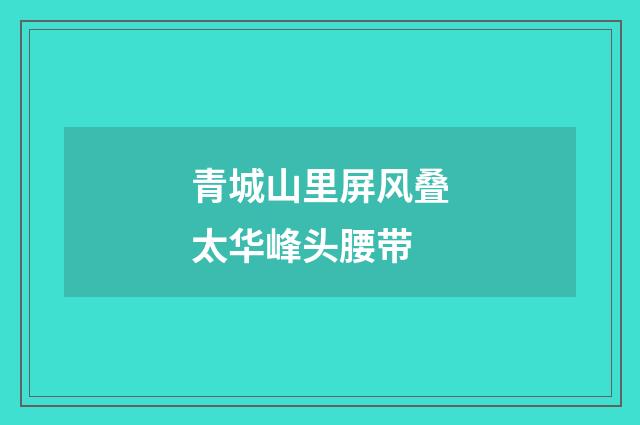 青城山里屏风叠太华峰头腰带