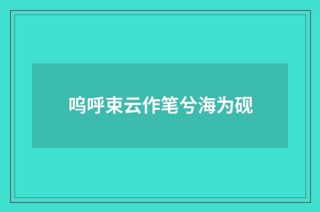 呜呼束云作笔兮海为砚