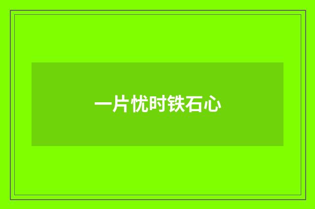 一片忧时铁石心