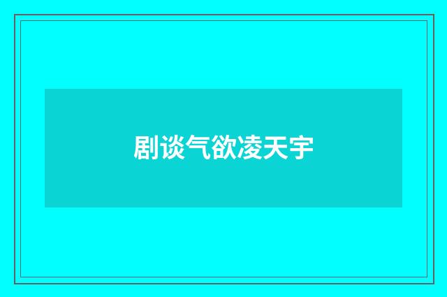 剧谈气欲凌天宇