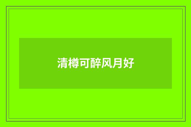 清樽可醉风月好