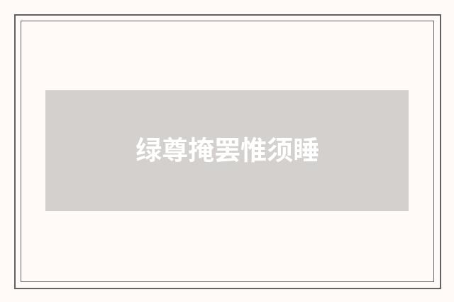 绿尊掩罢惟须睡