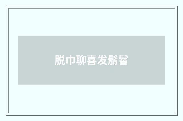 脱巾聊喜发鬅鬙