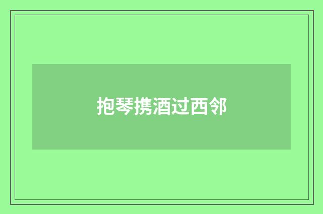 抱琴携酒过西邻